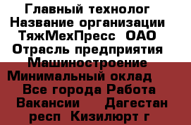 Главный технолог › Название организации ­ ТяжМехПресс, ОАО › Отрасль предприятия ­ Машиностроение › Минимальный оклад ­ 1 - Все города Работа » Вакансии   . Дагестан респ.,Кизилюрт г.